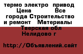 термо-электро  привод › Цена ­ 2 500 - Все города Строительство и ремонт » Материалы   . Тверская обл.,Нелидово г.